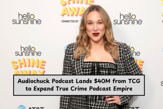 Audiochuck Podcast Lands $40M from TCG to Expand True Crime Podcast Empire